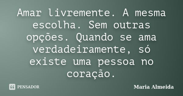 Amar livremente. A mesma escolha. Sem outras opções. Quando se ama verdadeiramente, só existe uma pessoa no coração.... Frase de Maria Almeida.