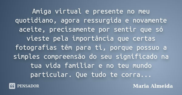 Amiga virtual e presente no meu quotidiano, agora ressurgida e novamente aceite, precisamente por sentir que só vieste pela importância que certas fotografias t... Frase de Maria Almeida.