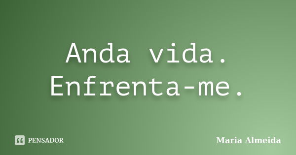 Anda vida. Enfrenta-me.... Frase de Maria Almeida.