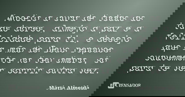 Anseio a cura de todas as tuas dores, almejo a paz e a felicidade para ti, e desejo que a mão de Deus repouse suavemente no teu ombro, só para te ver sorrir out... Frase de Maria Almeida.