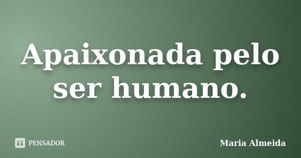 Apaixonada pelo ser humano.... Frase de Maria Almeida.