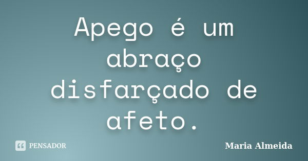 Apego é um abraço disfarçado de afeto.... Frase de Maria Almeida.