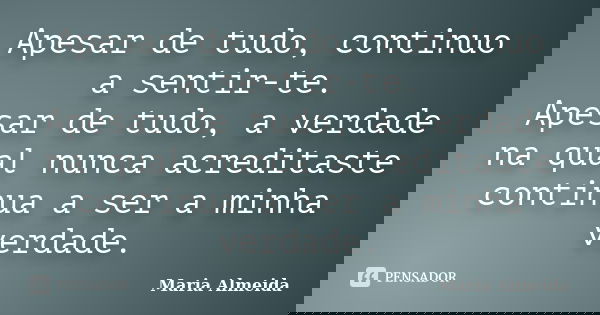 Apesar de tudo, continuo a sentir-te. Apesar de tudo, a verdade na qual nunca acreditaste continua a ser a minha verdade.... Frase de Maria Almeida.