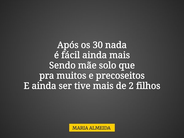 Após os 30 nada é fácil ainda mais Sendo mãe solo que pra muitos e precoseitos E ainda ser tive mais de 2 filhos... Frase de MARIA ALMEIDA.