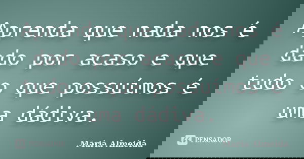 Aprenda que nada nos é dado por acaso e que tudo o que possuímos é uma dádiva.... Frase de Maria Almeida.