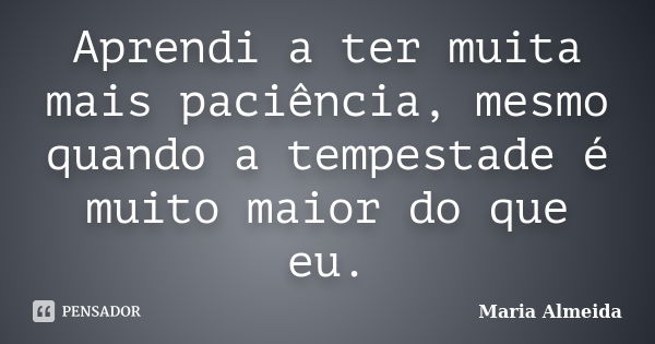 Aprendi a ter muita mais paciência, mesmo quando a tempestade é muito maior do que eu.... Frase de Maria Almeida.