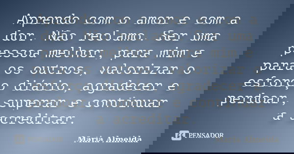 Aprendo com o amor e com a dor. Não reclamo. Ser uma pessoa melhor, para mim e para os outros, valorizar o esforço diário, agradecer e perdoar, superar e contin... Frase de Maria Almeida.