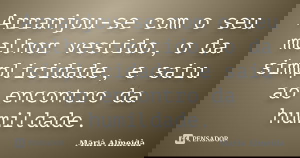 Arranjou-se com o seu melhor vestido, o da simplicidade, e saiu ao encontro da humildade.... Frase de Maria Almeida.