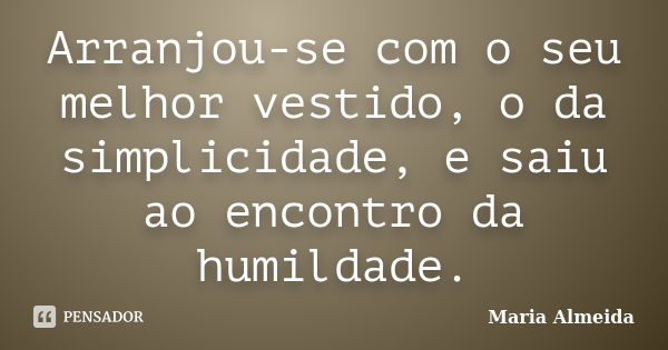 Arranjou-se com o seu melhor vestido, o da simplicidade, e saiu ao encontro da humildade.... Frase de Maria Almeida.