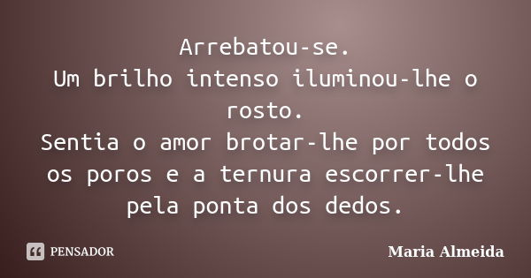 Arrebatou-se. Um brilho intenso iluminou-lhe o rosto. Sentia o amor brotar-lhe por todos os poros e a ternura escorrer-lhe pela ponta dos dedos.... Frase de Maria Almeida.