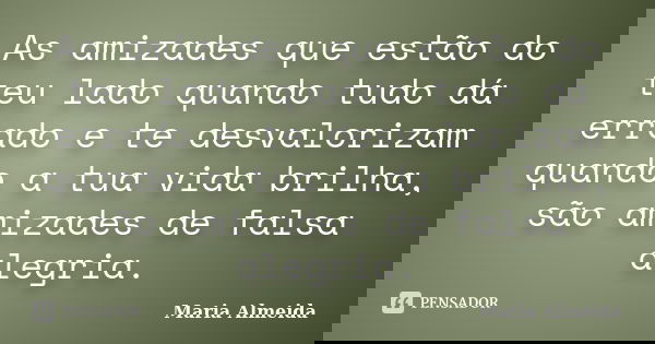 As amizades que estão do teu lado quando tudo dá errado e te desvalorizam quando a tua vida brilha, são amizades de falsa alegria.... Frase de Maria Almeida.