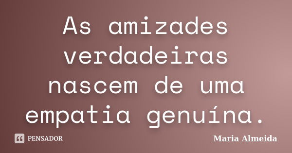 As amizades verdadeiras nascem de uma empatia genuína.... Frase de Maria Almeida.