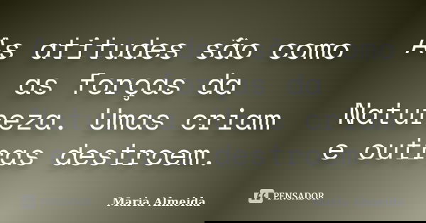 As atitudes são como as forças da Natureza. Umas criam e outras destroem.... Frase de Maria Almeida.