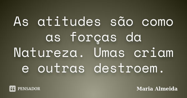 As atitudes são como as forças da Natureza. Umas criam e outras destroem.... Frase de Maria Almeida.