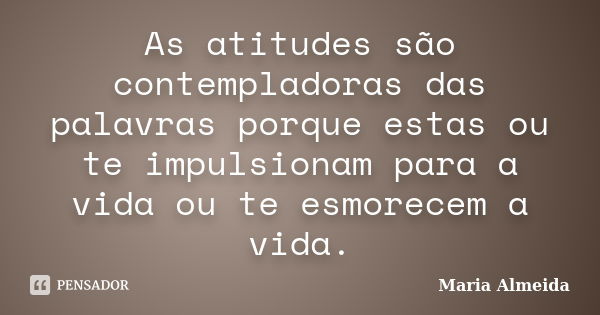 As atitudes são contempladoras das palavras porque estas ou te impulsionam para a vida ou te esmorecem a vida.... Frase de Maria Almeida.