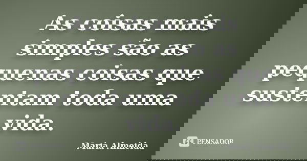 As coisas mais simples são as pequenas coisas que sustentam toda uma vida.... Frase de Maria Almeida.