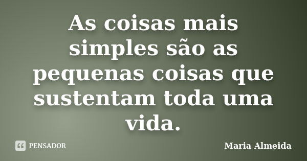 As coisas mais simples são as pequenas coisas que sustentam toda uma vida.... Frase de Maria Almeida.