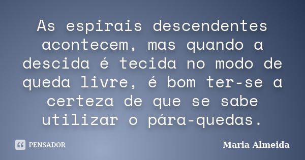 As espirais descendentes acontecem, mas quando a descida é tecida no modo de queda livre, é bom ter-se a certeza de que se sabe utilizar o pára-quedas.... Frase de Maria Almeida.