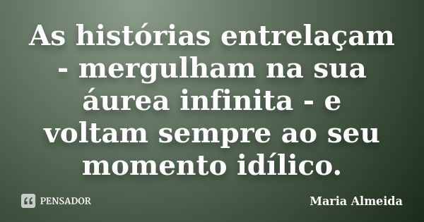 As histórias entrelaçam - mergulham na sua áurea infinita - e voltam sempre ao seu momento idílico.... Frase de Maria Almeida.