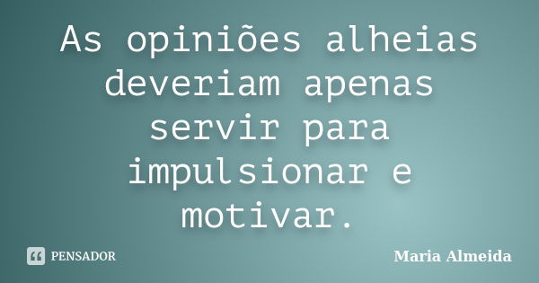 As opiniões alheias deveriam apenas servir para impulsionar e motivar.... Frase de Maria Almeida.