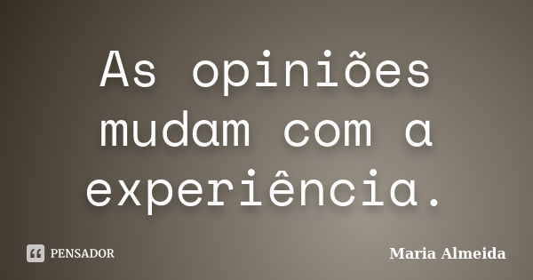 As opiniões mudam com a experiência.... Frase de Maria Almeida.