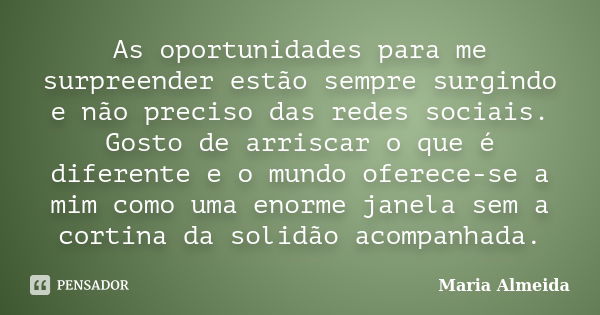 As oportunidades para me surpreender estão sempre surgindo e não preciso das redes sociais. Gosto de arriscar o que é diferente e o mundo oferece-se a mim como ... Frase de Maria Almeida.