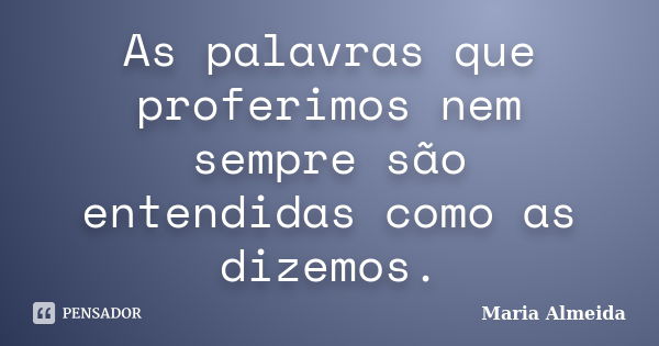 As palavras que proferimos nem sempre são entendidas como as dizemos.... Frase de Maria Almeida.