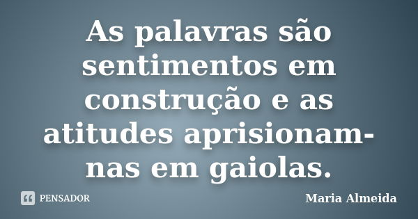 As palavras são sentimentos em construção e as atitudes aprisionam-nas em gaiolas.... Frase de Maria Almeida.