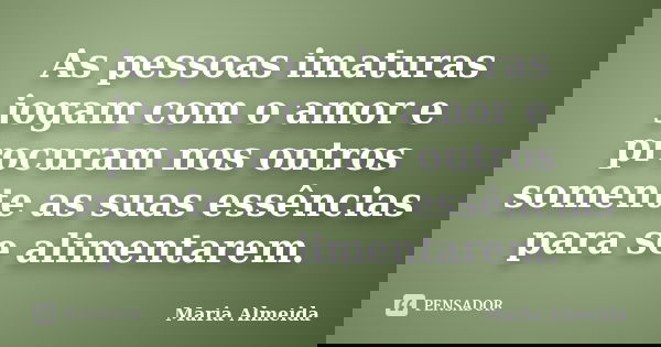 As pessoas imaturas jogam com o amor e procuram nos outros somente as suas essências para se alimentarem.... Frase de Maria Almeida.
