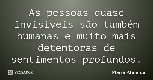 As pessoas quase invisíveis são também humanas e muito mais detentoras de sentimentos profundos.... Frase de Maria Almeida.