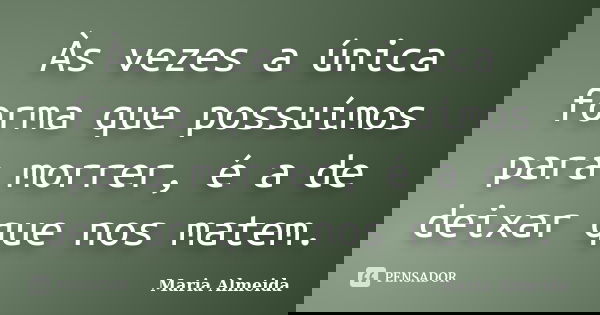 Às vezes a única forma que possuímos para morrer, é a de deixar que nos matem.... Frase de Maria Almeida.