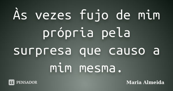 Às vezes fujo de mim própria pela surpresa que causo a mim mesma.... Frase de Maria Almeida.