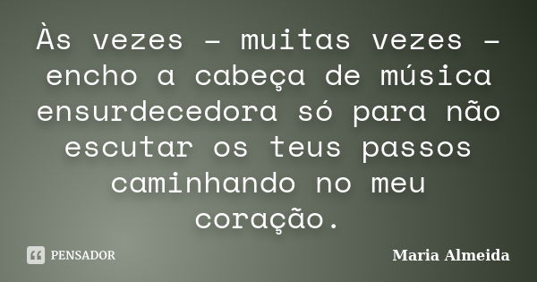 Às vezes – muitas vezes – encho a cabeça de música ensurdecedora só para não escutar os teus passos caminhando no meu coração.... Frase de Maria Almeida.