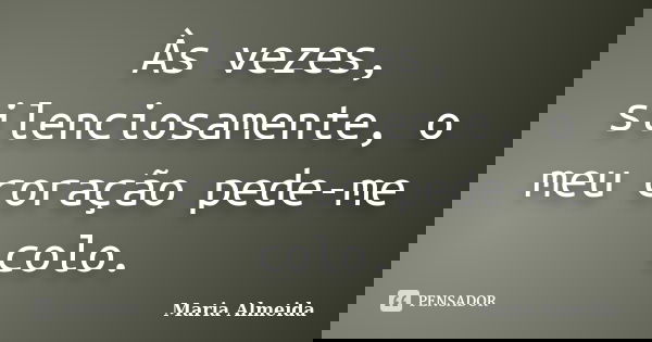 Às vezes, silenciosamente, o meu coração pede-me colo.... Frase de Maria Almeida.