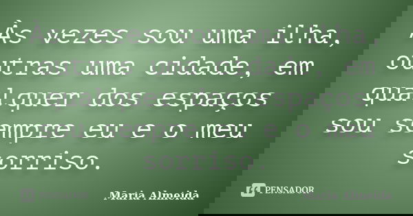 Às vezes sou uma ilha, outras uma cidade, em qualquer dos espaços sou sempre eu e o meu sorriso.... Frase de Maria Almeida.