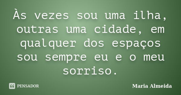 Às vezes sou uma ilha, outras uma cidade, em qualquer dos espaços sou sempre eu e o meu sorriso.... Frase de Maria Almeida.