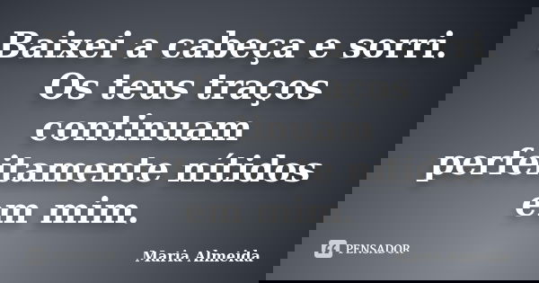 Baixei a cabeça e sorri. Os teus traços continuam perfeitamente nítidos em mim.... Frase de Maria Almeida.