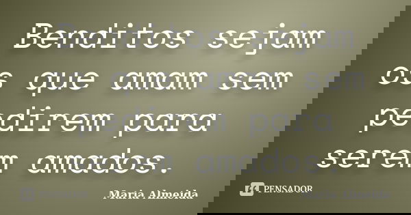 Benditos sejam os que amam sem pedirem para serem amados.... Frase de Maria Almeida.
