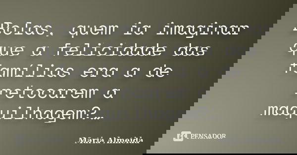 Bolas, quem ia imaginar que a felicidade das famílias era a de retocarem a maquilhagem?…... Frase de Maria Almeida.