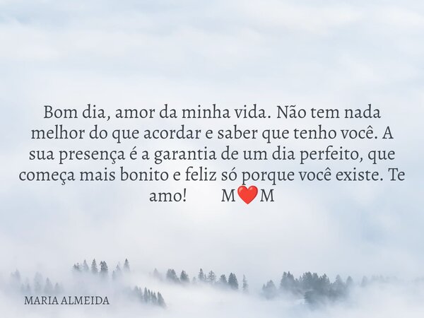 Bom dia, amor da minha vida. Não tem nada melhor do que acordar e saber que tenho você. A sua presença é a garantia de um dia perfeito, que começa mais bonito e... Frase de MARIA ALMEIDA.