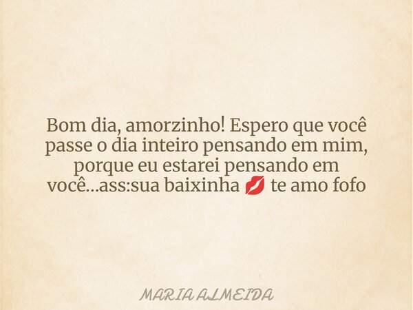 Bom dia, amorzinho! Espero que você passe o dia inteiro pensando em mim, porque eu estarei pensando em você…ass:sua baixinha 💋 te amo fofo... Frase de MARIA ALMEIDA.