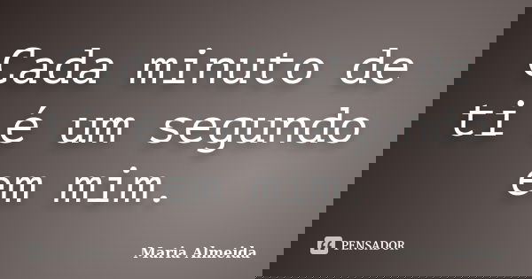 Cada minuto de ti é um segundo em mim.... Frase de Maria Almeida.