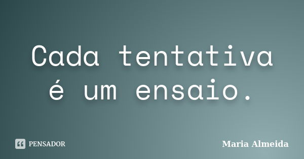 Cada tentativa é um ensaio.... Frase de Maria Almeida.