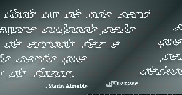 Cada um de nós será sempre culpado pelo que de errado fez e pelo certo que deixou de fazer.... Frase de Maria Almeida.