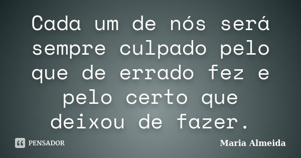 Cada um de nós será sempre culpado pelo que de errado fez e pelo certo que deixou de fazer.... Frase de Maria Almeida.