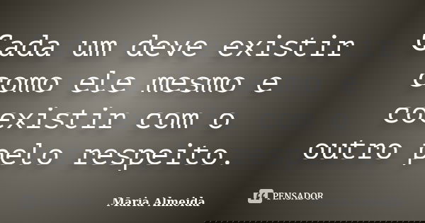 Cada um deve existir como ele mesmo e coexistir com o outro pelo respeito.... Frase de Maria Almeida.