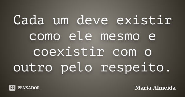 Cada um deve existir como ele mesmo e coexistir com o outro pelo respeito.... Frase de Maria Almeida.