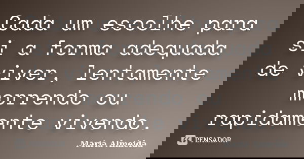 Cada um escolhe para si a forma adequada de viver, lentamente morrendo ou rapidamente vivendo.... Frase de Maria Almeida.
