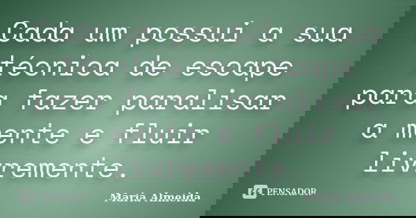 Cada um possui a sua técnica de escape para fazer paralisar a mente e fluir livremente.... Frase de Maria Almeida.