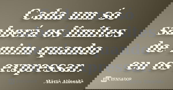 Cada um só saberá os limites de mim quando eu os expressar.... Frase de Maria Almeida.